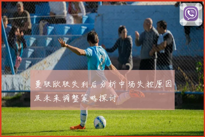 曼联欧联失利后分析中场失控原因及未来调整策略探讨