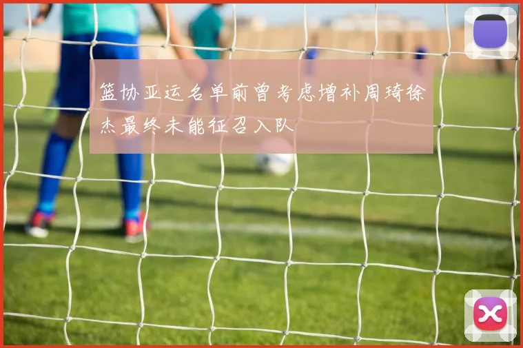 篮协亚运名单前曾考虑增补周琦徐杰最终未能征召入队