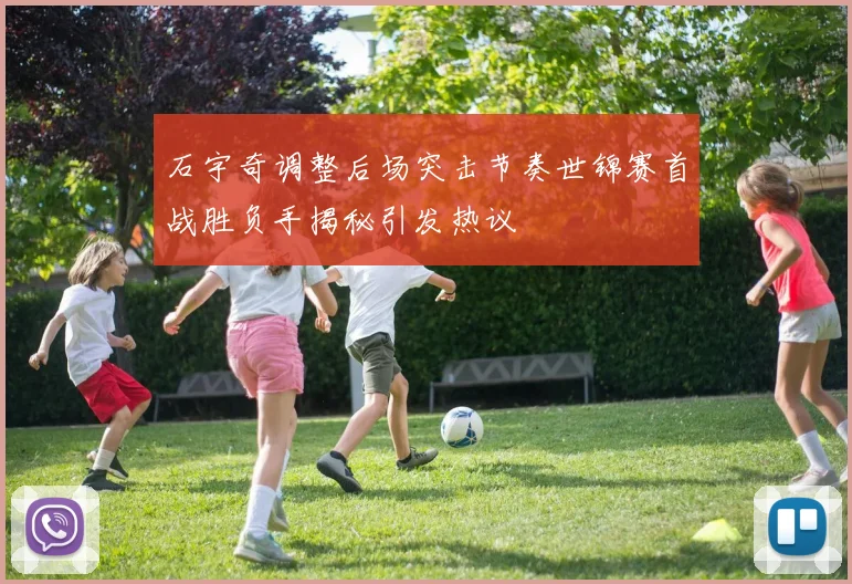 石宇奇调整后场突击节奏世锦赛首战胜负手揭秘引发热议