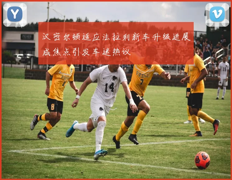 汉密尔顿适应法拉利新车升级进展成焦点引发车迷热议