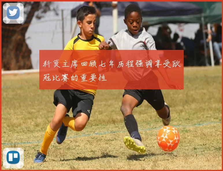科莫主席回顾七年历程强调享受欧冠比赛的重要性