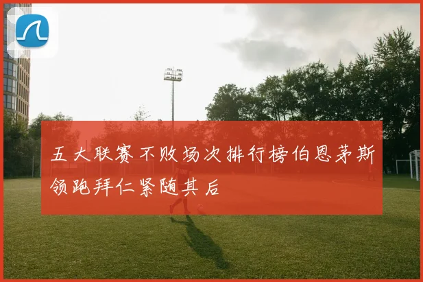 五大联赛不败场次排行榜伯恩茅斯领跑拜仁紧随其后