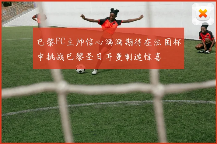 巴黎FC主帅信心满满期待在法国杯中挑战巴黎圣日耳曼制造惊喜