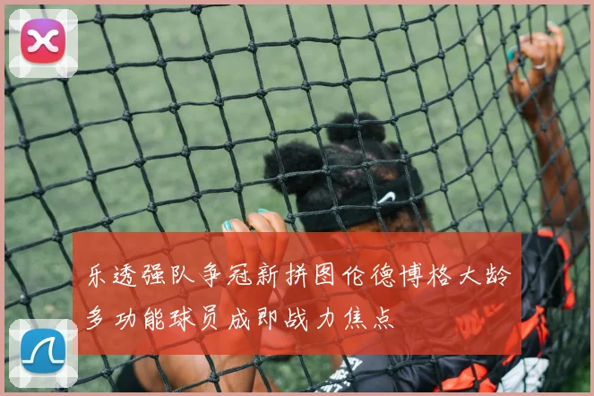 乐透强队争冠新拼图伦德博格大龄多功能球员成即战力焦点