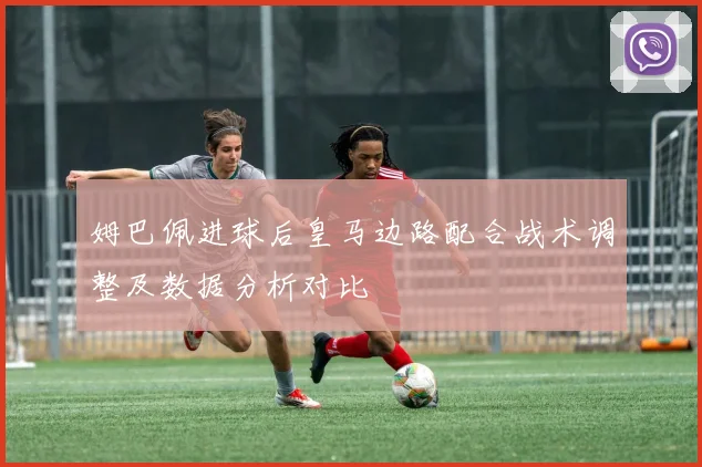 姆巴佩进球后皇马边路配合战术调整及数据分析对比