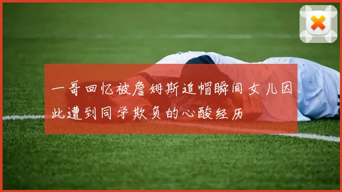 一哥回忆被詹姆斯追帽瞬间女儿因此遭到同学欺负的心酸经历