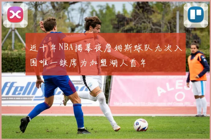 近十年NBA揭幕夜詹姆斯球队九次入围唯一缺席为加盟湖人首年