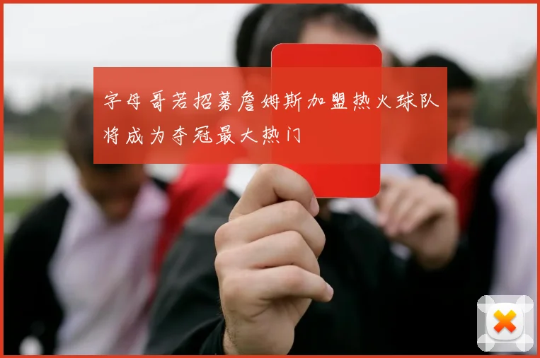 字母哥若招募詹姆斯加盟热火球队将成为夺冠最大热门