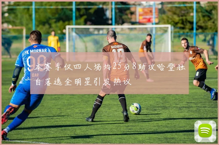 本赛季仅四人场均25分8助攻哈登独自落选全明星引发热议
