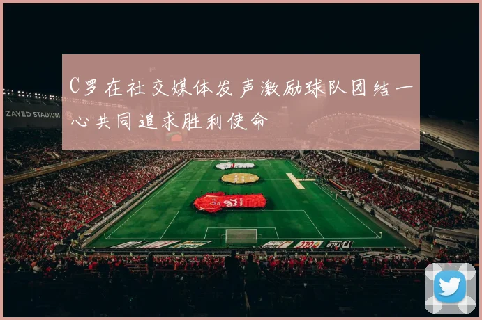 C罗在社交媒体发声激励球队团结一心共同追求胜利使命