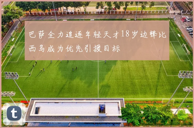 巴萨全力追逐年轻天才18岁边锋比西乌成为优先引援目标