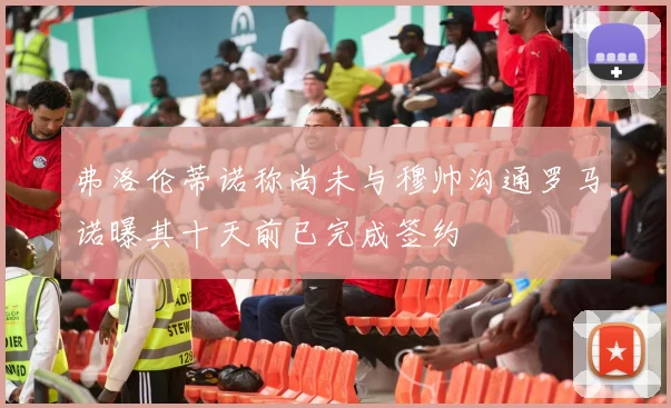 弗洛伦蒂诺称尚未与穆帅沟通罗马诺曝其十天前已完成签约
