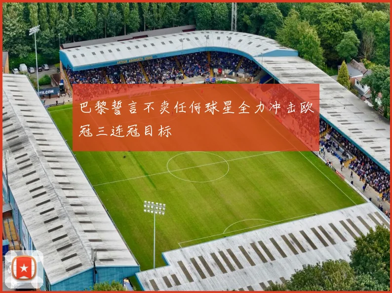 巴黎誓言不卖任何球星全力冲击欧冠三连冠目标