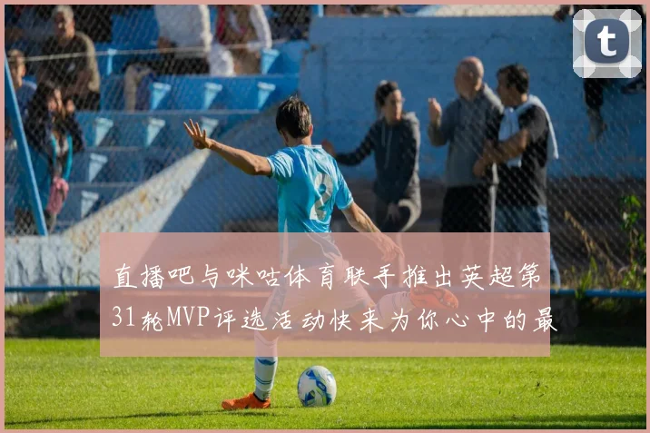 直播吧与咪咕体育联手推出英超第31轮MVP评选活动快来为你心中的最佳球员投票