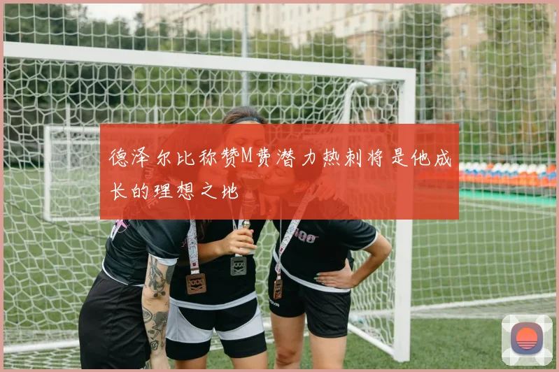 德泽尔比称赞M费潜力热刺将是他成长的理想之地