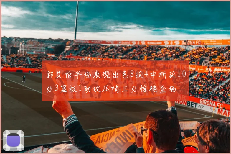 郭艾伦半场表现出色8投4中斩获10分3篮板1助攻压哨三分惊艳全场