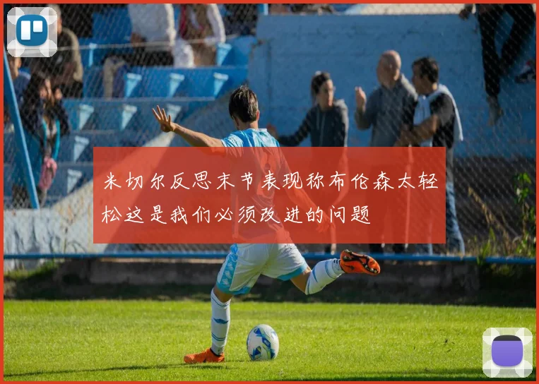 米切尔反思末节表现称布伦森太轻松这是我们必须改进的问题