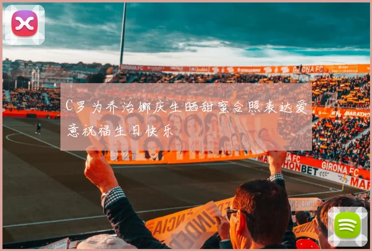 C罗为乔治娜庆生晒甜蜜合照表达爱意祝福生日快乐