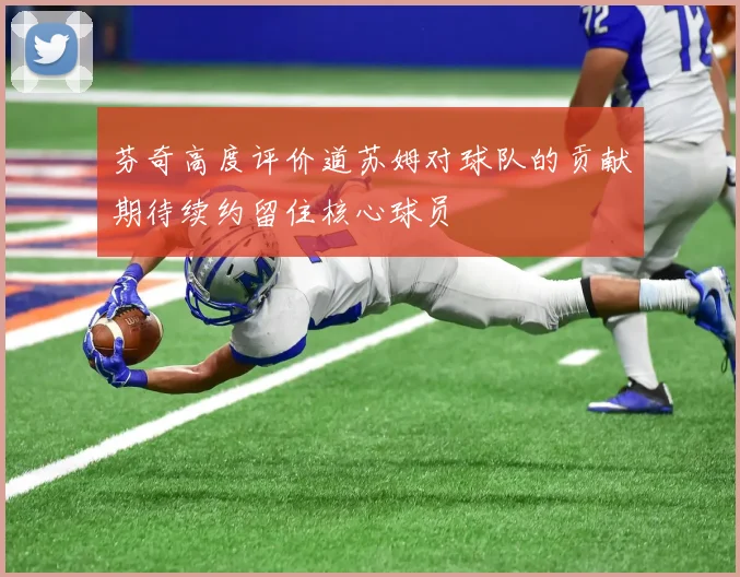 芬奇高度评价道苏姆对球队的贡献期待续约留住核心球员