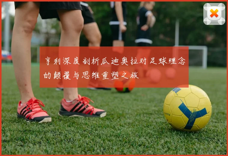 亨利深度剖析瓜迪奥拉对足球理念的颠覆与思维重塑之旅