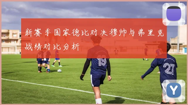 新赛季国家德比对决穆帅与弗里克战绩对比分析
