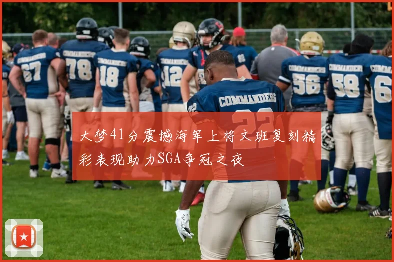 大梦41分震撼海军上将文班复刻精彩表现助力SGA争冠之夜