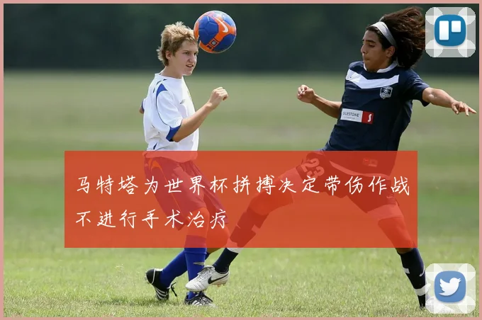 马特塔为世界杯拼搏决定带伤作战不进行手术治疗