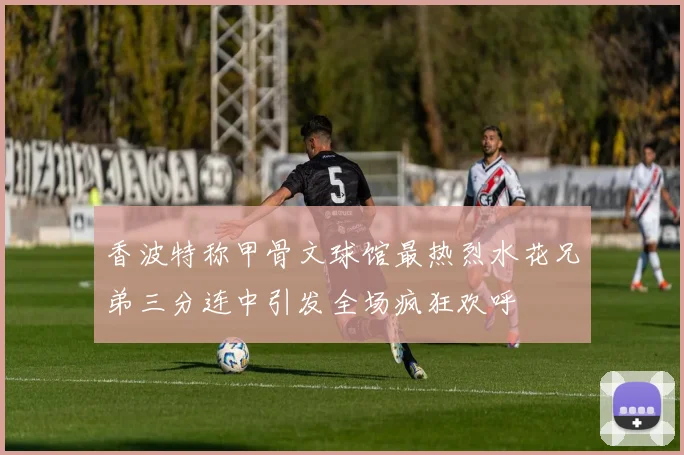 香波特称甲骨文球馆最热烈水花兄弟三分连中引发全场疯狂欢呼