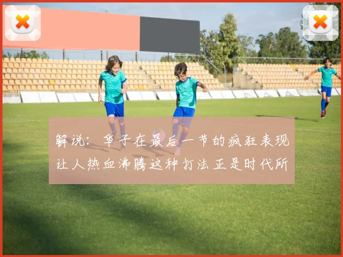 解说：华子在最后一节的疯狂表现让人热血沸腾这种打法正是时代所需