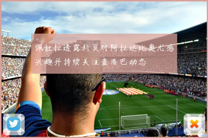 佩杜拉透露科莫对阿拉达比奥尤感兴趣并持续关注查洛巴动态