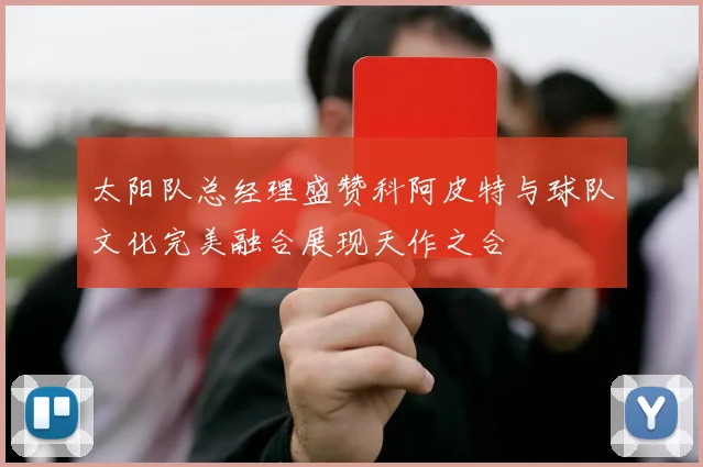 太阳队总经理盛赞科阿皮特与球队文化完美融合展现天作之合