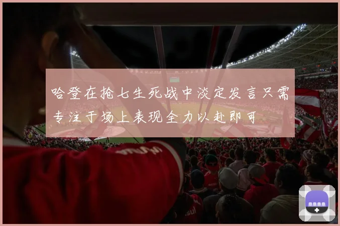 哈登在抢七生死战中淡定发言只需专注于场上表现全力以赴即可