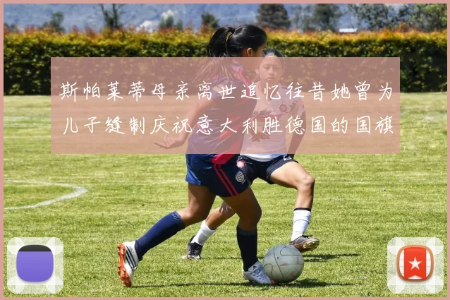 斯帕莱蒂母亲离世追忆往昔她曾为儿子缝制庆祝意大利胜德国的国旗