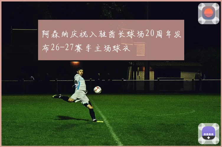 阿森纳庆祝入驻酋长球场20周年发布26-27赛季主场球衣