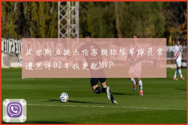 皮尔斯力挺杰伦布朗称绿军球员常遭黑评02年我更配MVP