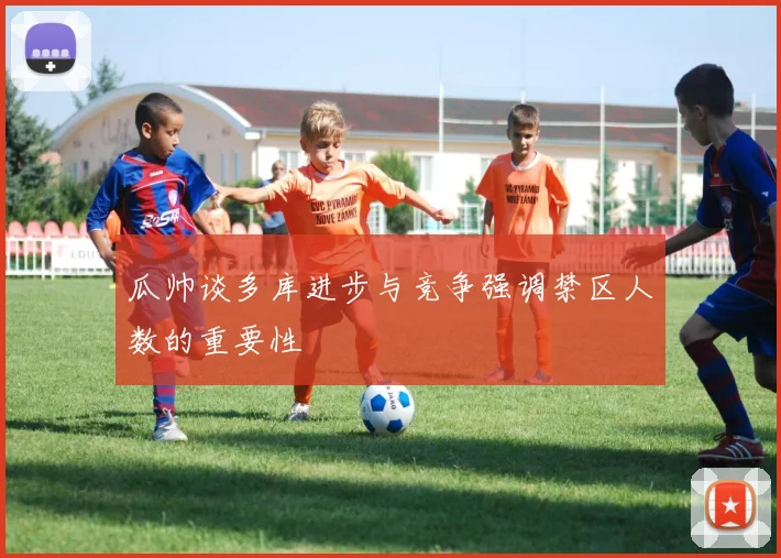 瓜帅谈多库进步与竞争强调禁区人数的重要性