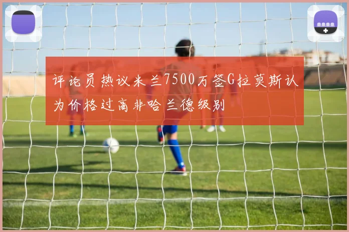 评论员热议米兰7500万签G拉莫斯认为价格过高非哈兰德级别