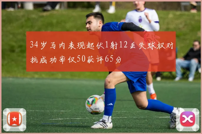 34岁马内表现起伏1射12丢失球权对抗成功率仅50获评65分
