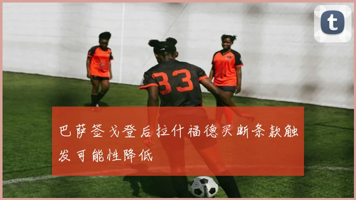 巴萨签戈登后拉什福德买断条款触发可能性降低